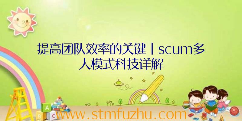 提高团队效率的关键|scum多人模式科技详解